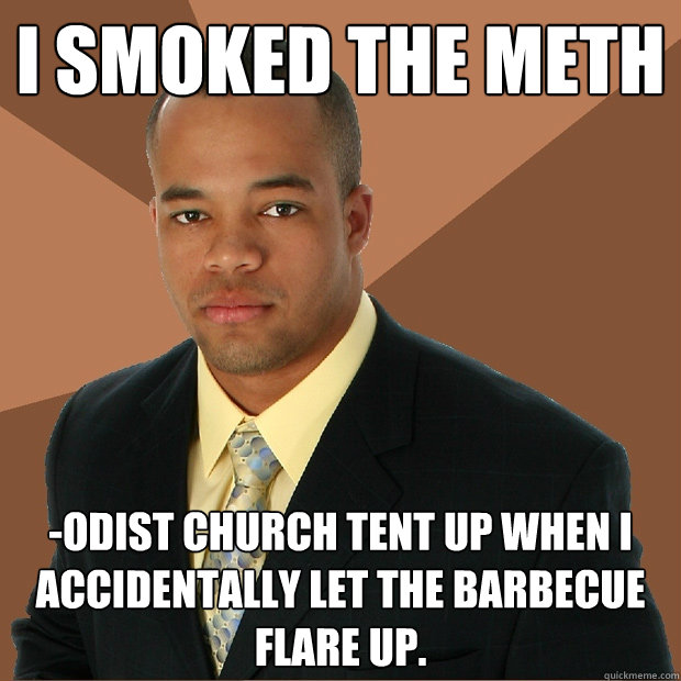 I smoked the meth -odist church tent up when i accidentally let the barbecue flare up. - I smoked the meth -odist church tent up when i accidentally let the barbecue flare up.  Successful Black Man