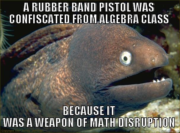 A RUBBER BAND PISTOL WAS CONFISCATED FROM ALGEBRA CLASS BECAUSE IT WAS A WEAPON OF MATH DISRUPTION Bad Joke Eel