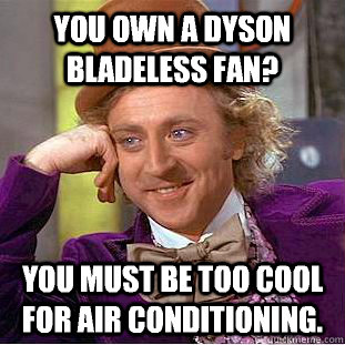 You own a dyson bladeless fan? You must be too cool for air conditioning.  Condescending Wonka