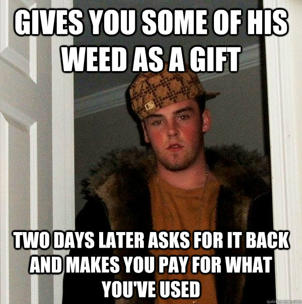 GIves you some of his weed as a gift two days later asks for it back and makes you pay for what you've used  Scumbag Steve