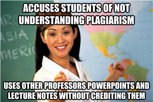 ACCUSES STUDENTS OF NOT UNDERSTANDING PLAGIARISM  USES OTHER PROFESSORS POWERPOINTS AND LECTURE NOTES WITHOUT CREDITING THEM - ACCUSES STUDENTS OF NOT UNDERSTANDING PLAGIARISM  USES OTHER PROFESSORS POWERPOINTS AND LECTURE NOTES WITHOUT CREDITING THEM  Scumbag Teacher