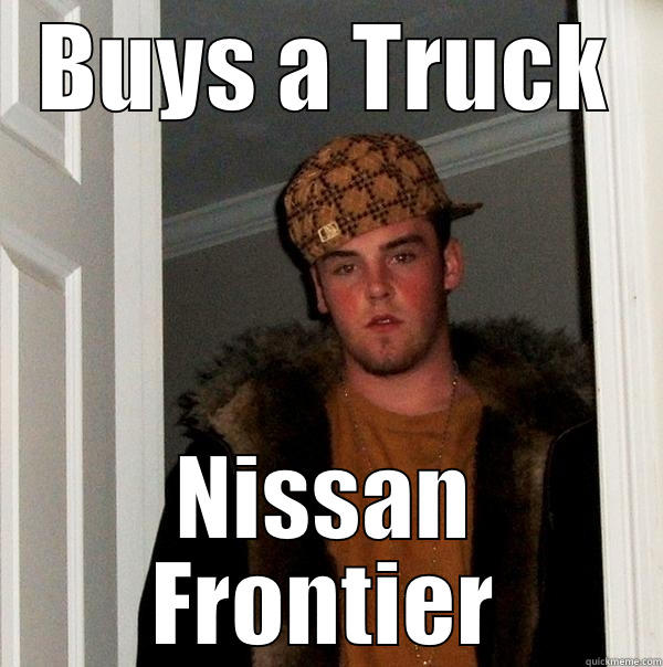 drives a little truck - BUYS A TRUCK NISSAN FRONTIER Scumbag Steve