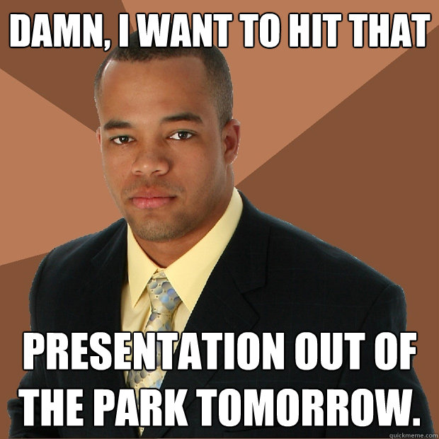 Damn, i want to hit that presentation out of the park tomorrow.   Successful Black Man