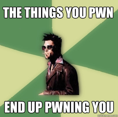 The things you pwn End up pwning you   Helpful Tyler Durden