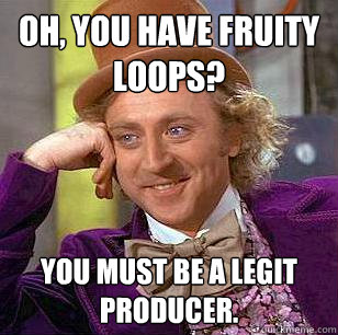 Oh, you have Fruity Loops? You must be a legit producer.  Condescending Wonka