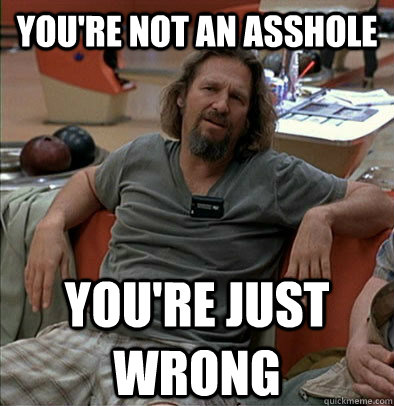 You're not An asshole you're just wrong - You're not An asshole you're just wrong  The Dude