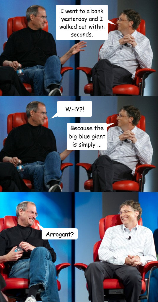 I went to a bank yesterday and I walked out within seconds.  WHY?! Because the big blue giant is simply ... 

arrogant! Arrogant?   Steve Jobs vs Bill Gates