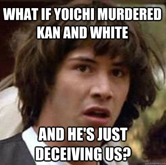 what if yoichi murdered kan and white and he's just deceiving us?  conspiracy keanu