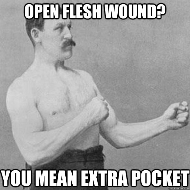 Open Flesh wound? You mean extra pocket  overly manly man