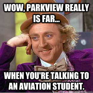 Wow, Parkview really is far... When you're talking to an aviation student.  Creepy Wonka