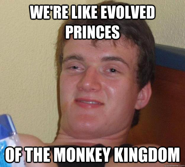 We're like evolved princes of the monkey kingdom - We're like evolved princes of the monkey kingdom  10 Guy