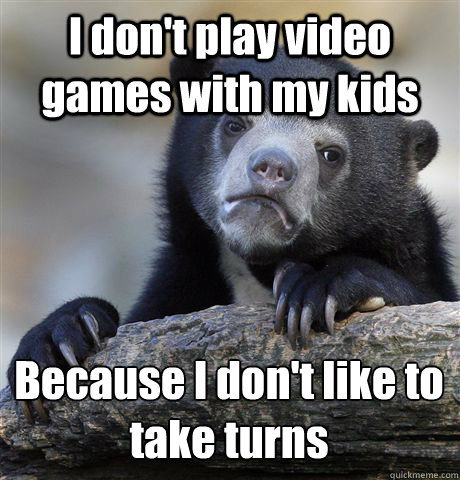 I don't play video games with my kids Because I don't like to take turns  Confession Bear