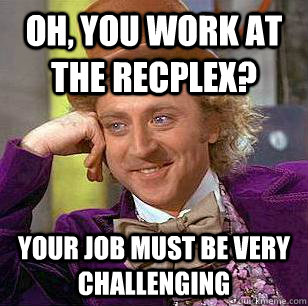 Oh, you work at the RecPlex? Your job must be very challenging  Condescending Wonka