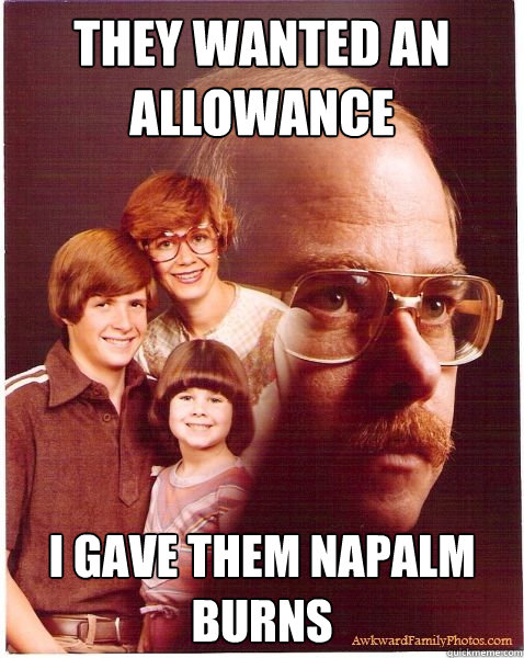 They wanted an allowance I gave them napalm burns  Vengeance Dad