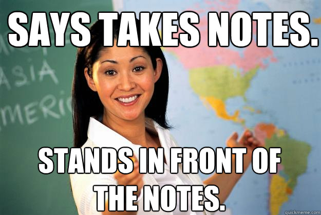 Says takes notes. Stands in front of the notes.  Unhelpful High School Teacher