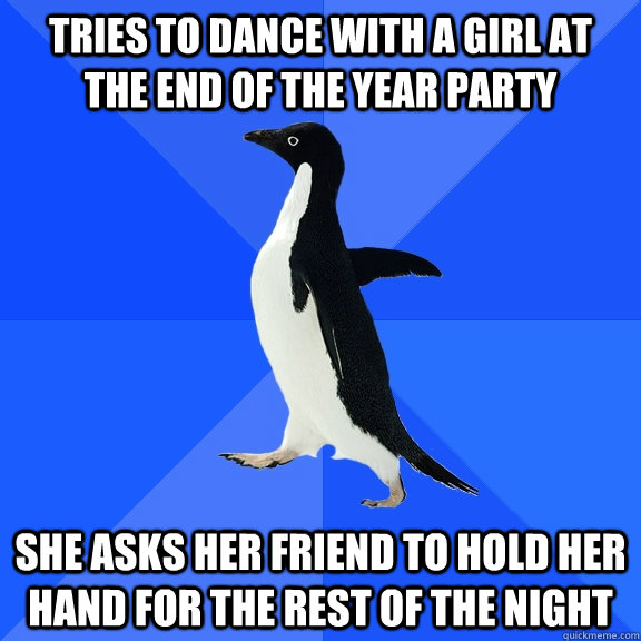 Tries to dance with a girl at the end of the year party She asks her friend to hold her hand for the rest of the night  Socially Awkward Penguin