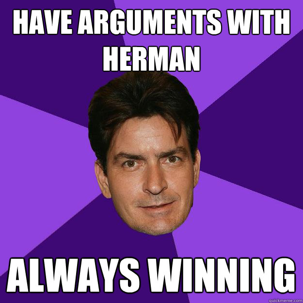 Have arguments with Herman ALWAYS WINNING  Clean Sheen