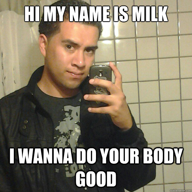 Hi my name is milk

 i wanna do your body good  Pick Up Line Andy