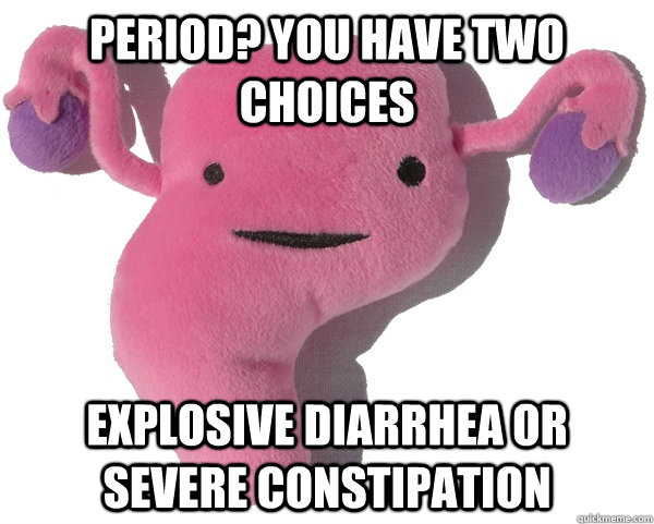 Period? You have two choices Explosive diarrhea or severe constipation - Period? You have two choices Explosive diarrhea or severe constipation  Scumbag Period