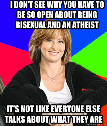 I don't see why you have to be so open about being bisexual and an atheist It's not like everyone else talks about what they are  Sheltering Suburban Mom