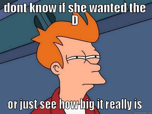 DONT KNOW IF SHE WANTED THE D OR JUST SEE HOW BIG IT REALLY IS Futurama Fry