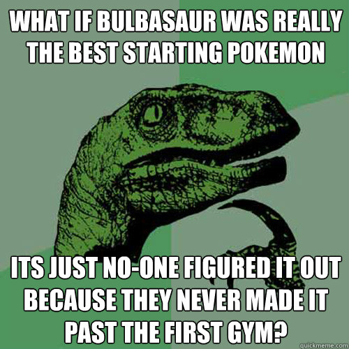 What if bulbasaur was really the best starting pokemon Its just no-one figured it out because they never made it past the first gym? - What if bulbasaur was really the best starting pokemon Its just no-one figured it out because they never made it past the first gym?  Philosoraptor