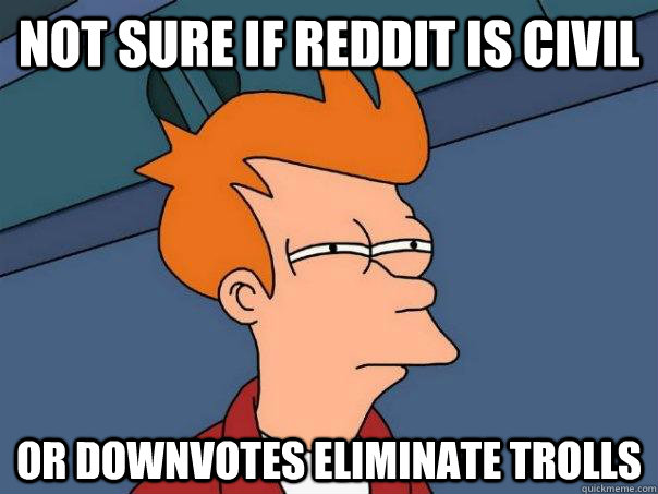 Not sure if reddit is civil Or downvotes eliminate trolls  Futurama Fry