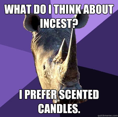 What do I think about incest? i prefer scented candles.  Sexually Oblivious Rhino