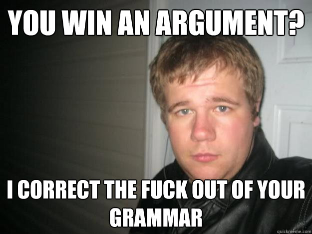 You win an argument? I correct the fuck out of your grammar - You win an argument? I correct the fuck out of your grammar  Jay dawg