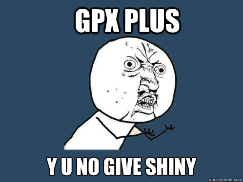 GPX PLUS Y U NO GIVE SHINY - GPX PLUS Y U NO GIVE SHINY  Y U No