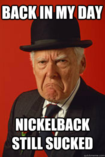 BACK IN MY DAY NICKELBACK STILL SUCKED   Pissed old guy