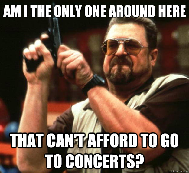 Am I the only one around here that can't afford to go to concerts?  Big Lebowski