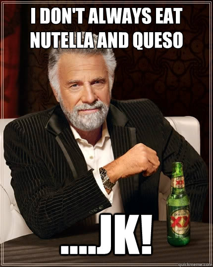 I don't always eat nutella and queso ....JK!  The Most Interesting Man In The World