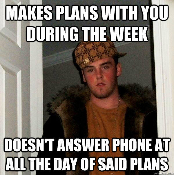 Makes plans with you during the week Doesn't answer phone at all the day of said plans - Makes plans with you during the week Doesn't answer phone at all the day of said plans  Scumbag Steve