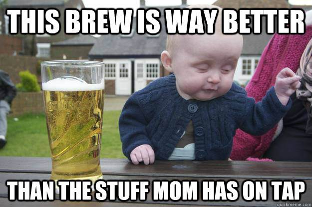 This brew is way better Than the stuff mom has on tap - This brew is way better Than the stuff mom has on tap  drunk baby