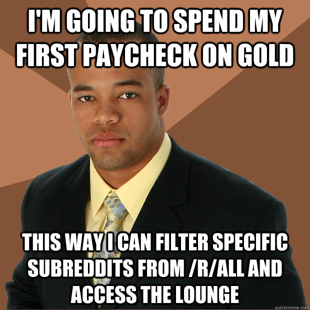i'm going to spend my first paycheck on gold this way i can filter specific subreddits from /r/all and access The Lounge - i'm going to spend my first paycheck on gold this way i can filter specific subreddits from /r/all and access The Lounge  Successful Black Man