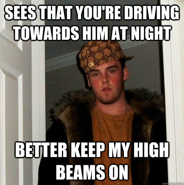 sees that you're driving towards him at night better keep my high beams on - sees that you're driving towards him at night better keep my high beams on  Scumbag Steve