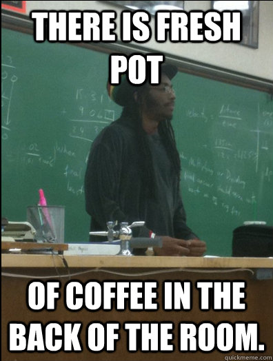 There is fresh pot of coffee in the back of the room. - There is fresh pot of coffee in the back of the room.  Rasta Science Teacher