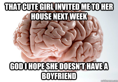 that cute girl invited me to her house next week god I hope she doesn't have a boyfriend  Scumbag Brain