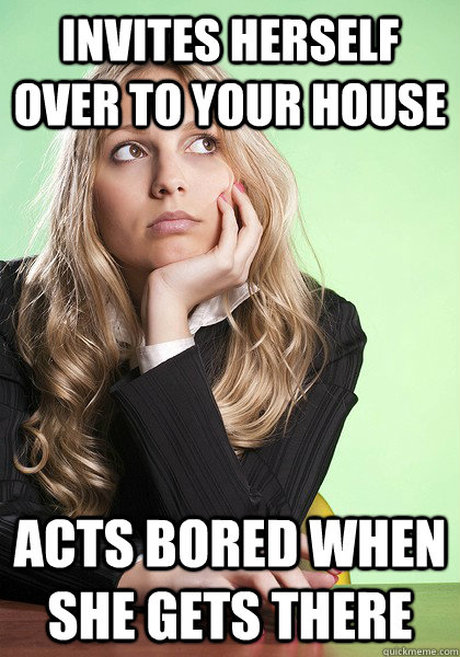 invites herself over to your house acts bored when she gets there - invites herself over to your house acts bored when she gets there  Misc