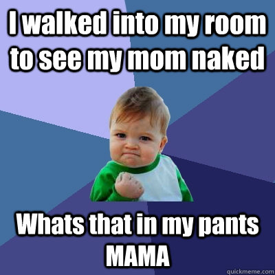 I walked into my room to see my mom naked Whats that in my pants MAMA  Success Kid