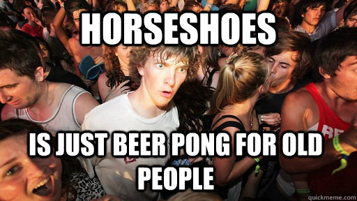 Horseshoes Is just beer pong for old people  Sudden Clarity Clarence