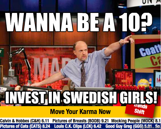 Wanna be a 10?
 Invest in swedish girls!  Mad Karma with Jim Cramer