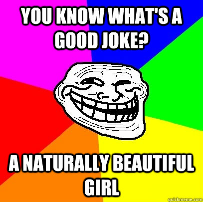 you know what's a good joke? A naturally beautiful girl  Troll Face