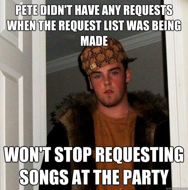 Pete didn't have any requests when the request list was being made Won't stop requesting songs at the party   Scumbag Steve