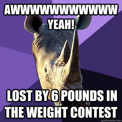 awwwwwwwwwww yeah!  lost by 6 pounds in the weight contest     Sexually Oblivious Rhino