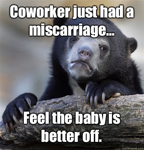 Coworker just had a miscarriage... Feel the baby is better off.  Confession Bear