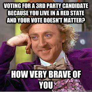 Voting for a 3rd party candidate because you live in a red state and your vote doesn't matter? How very brave of you - Voting for a 3rd party candidate because you live in a red state and your vote doesn't matter? How very brave of you  Condescending Wonka