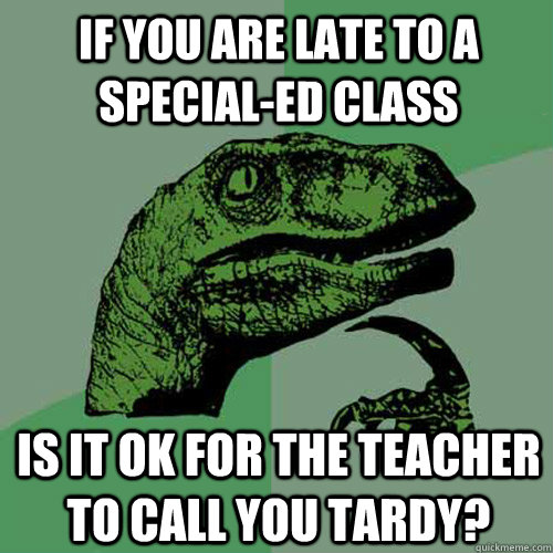 If you are late to a Special-ed class Is it ok for the teacher to call you tardy? - If you are late to a Special-ed class Is it ok for the teacher to call you tardy?  Philosoraptor