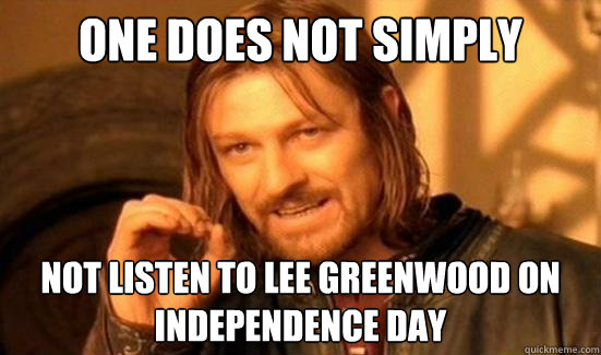 One Does Not Simply not listen to lee greenwood on Independence Day  Boromir